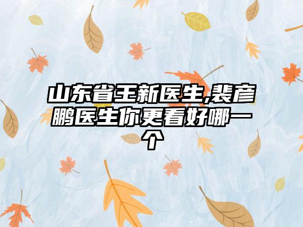 山东省王新医生,裴彦鹏医生你更看好哪一个