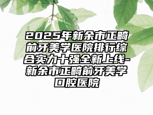 2025年新余市正畸前牙美学医院排行综合实力十强全新上线-新余市正畸前牙美学口腔医院