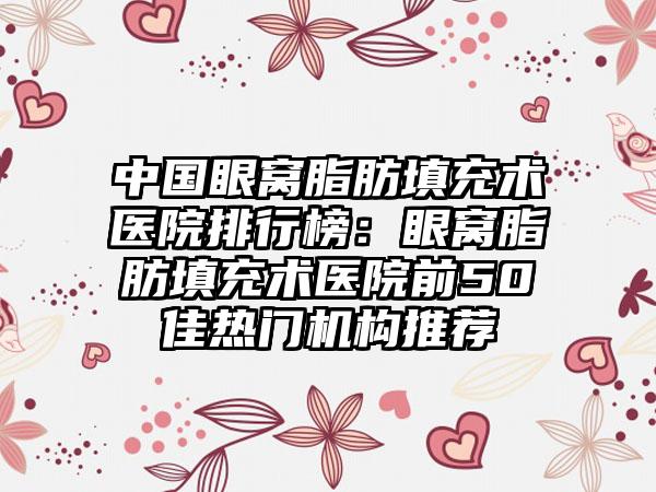 中国眼窝脂肪填充术医院排行榜：眼窝脂肪填充术医院前50佳热门机构推荐