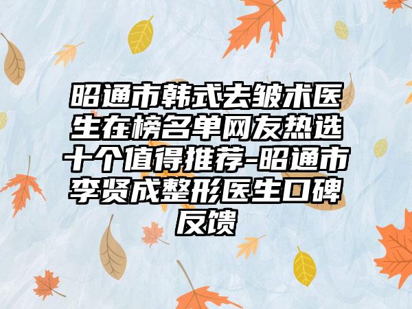 昭通市韩式去皱术医生在榜名单网友热选十个值得推荐-昭通市李贤成整形医生口碑反馈