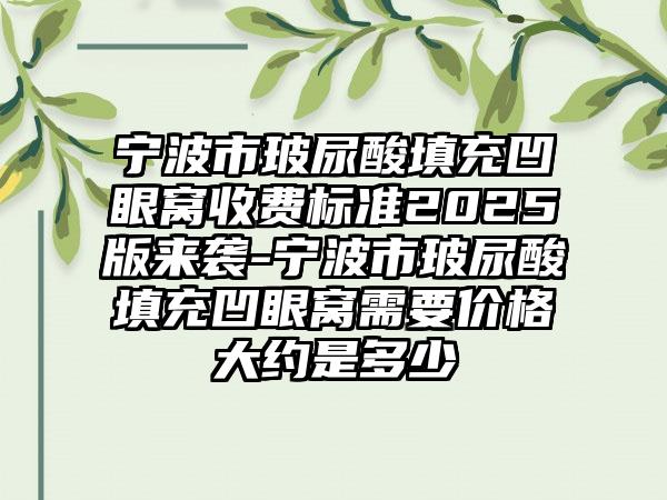 宁波市玻尿酸填充凹眼窝收费标准2025版来袭-宁波市玻尿酸填充凹眼窝需要价格大约是多少