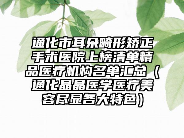 通化市耳朵畸形矫正手术医院上榜清单精品医疗机构名单汇总（通化晶晶医学医疗美容尽显各大特色）