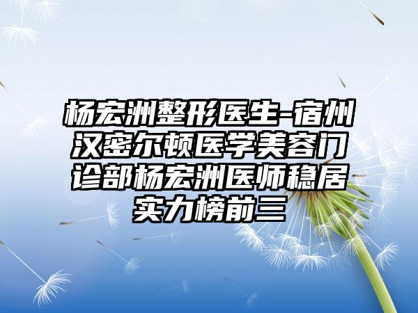 杨宏洲整形医生-宿州汉密尔顿医学美容门诊部杨宏洲医师稳居实力榜前三