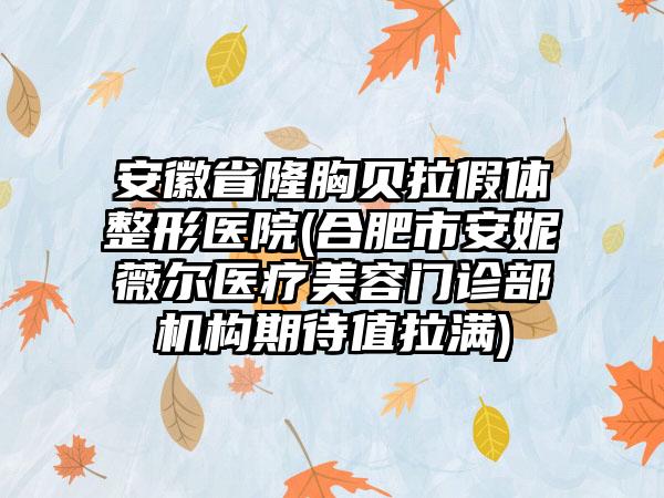 安徽省隆胸贝拉假体整形医院(合肥市安妮薇尔医疗美容门诊部机构期待值拉满)