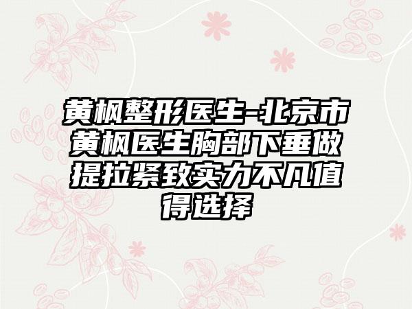 黄枫整形医生-北京市黄枫医生胸部下垂做提拉紧致实力不凡值得选择