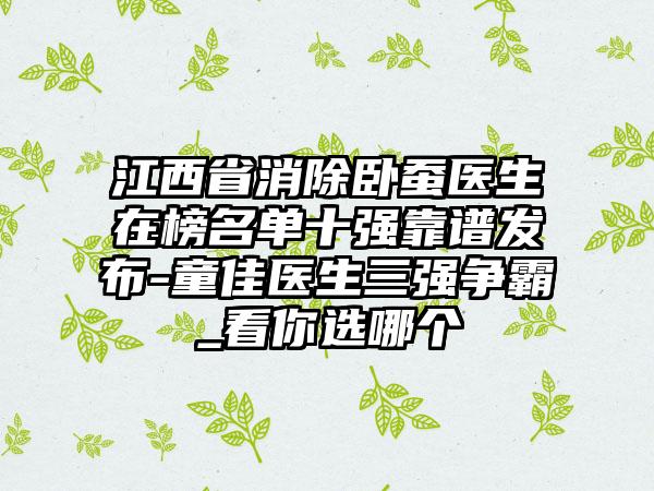 江西省消除卧蚕医生在榜名单十强靠谱发布-童佳医生三强争霸_看你选哪个