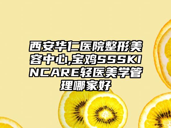 西安华仁医院整形美容中心,宝鸡SSSKINCARE轻医美学管理哪家好