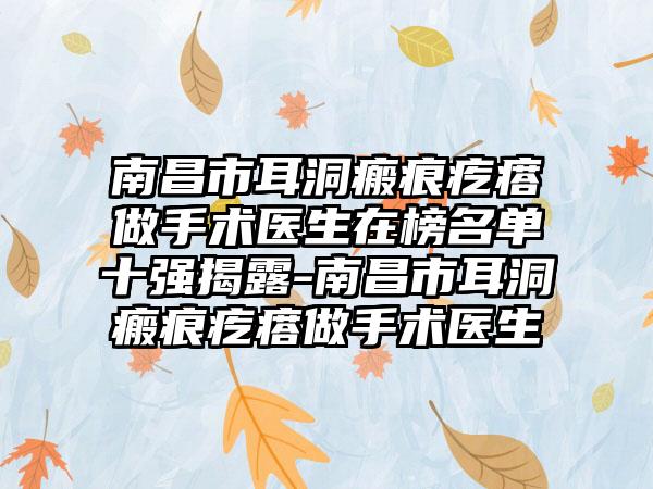 南昌市耳洞瘢痕疙瘩做手术医生在榜名单十强揭露-南昌市耳洞瘢痕疙瘩做手术医生