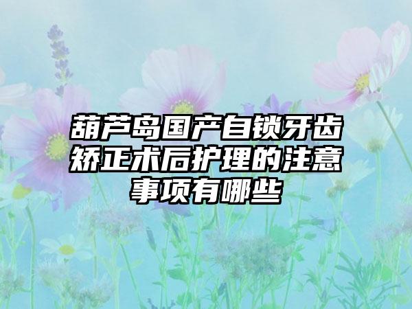 葫芦岛国产自锁牙齿矫正术后护理的注意事项有哪些