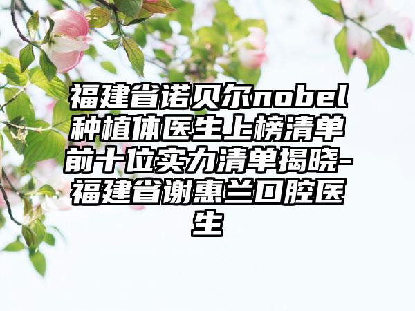 福建省诺贝尔nobel种植体医生上榜清单前十位实力清单揭晓-福建省谢惠兰口腔医生