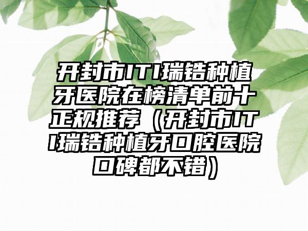 开封市ITI瑞锆种植牙医院在榜清单前十正规推荐（开封市ITI瑞锆种植牙口腔医院口碑都不错）