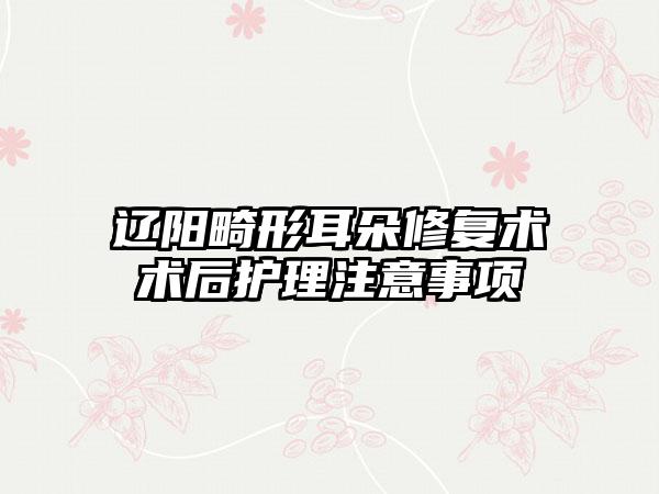 辽阳畸形耳朵修复术术后护理注意事项