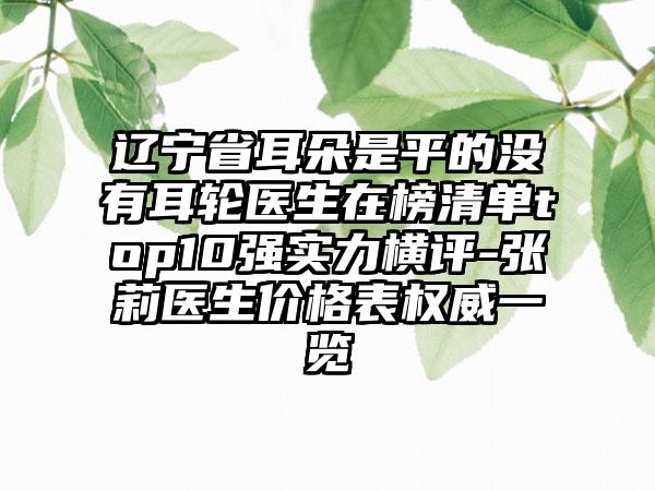 辽宁省耳朵是平的没有耳轮医生在榜清单top10强实力横评-张莉医生价格表权威一览