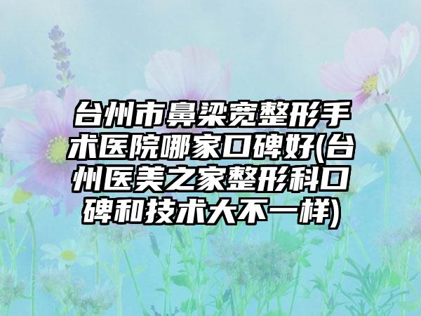 台州市鼻梁宽整形手术医院哪家口碑好(台州医美之家整形科口碑和技术大不一样)