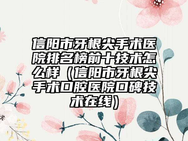 信阳市牙根尖手术医院排名榜前十技术怎么样（信阳市牙根尖手术口腔医院口碑技术在线）