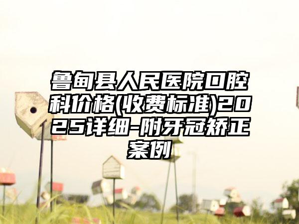 鲁甸县人民医院口腔科价格(收费标准)2025详细-附牙冠矫正案例