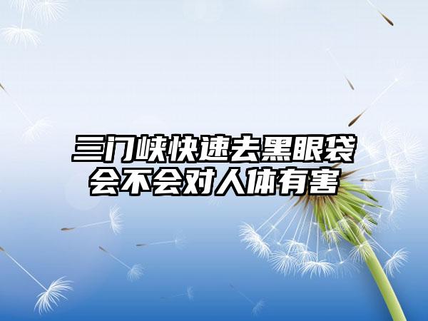 三门峡快速去黑眼袋会不会对人体有害