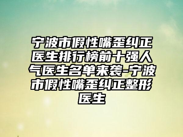 宁波市假性嘴歪纠正医生排行榜前十强人气医生名单来袭-宁波市假性嘴歪纠正整形医生