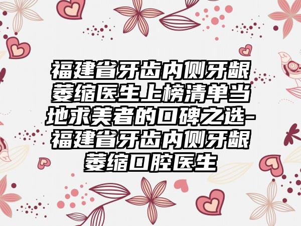 福建省牙齿内侧牙龈萎缩医生上榜清单当地求美者的口碑之选-福建省牙齿内侧牙龈萎缩口腔医生