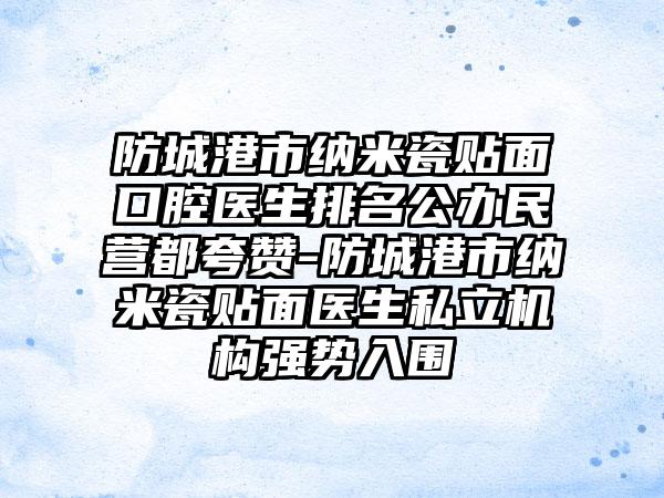 防城港市纳米瓷贴面口腔医生排名公办民营都夸赞-防城港市纳米瓷贴面医生私立机构强势入围