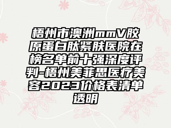 梧州市澳洲mmV胶原蛋白肽紧肤医院在榜名单前十强深度评判-梧州美菲思医疗美容2023价格表清单透明