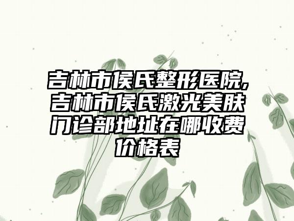 吉林市侯氏整形医院,吉林市侯氏激光美肤门诊部地址在哪收费价格表