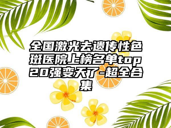 全国激光去遗传性色斑医院上榜名单top20强变天了-超全合集