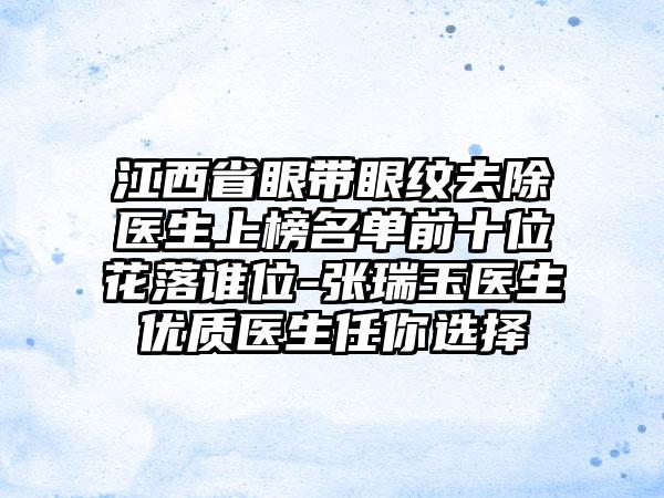 江西省眼带眼纹去除医生上榜名单前十位花落谁位-张瑞玉医生优质医生任你选择