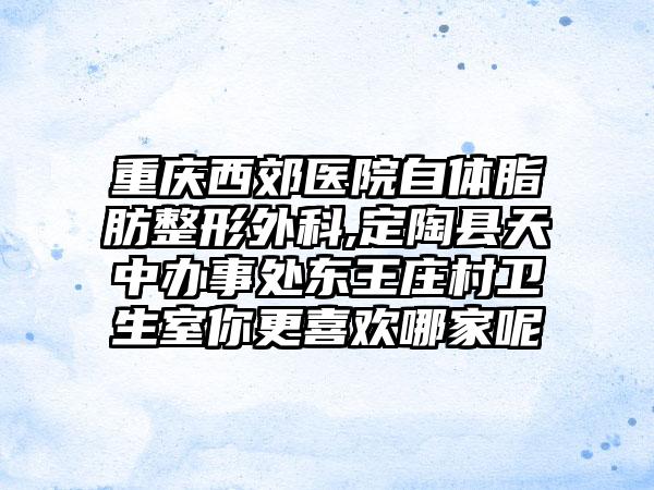 重庆西郊医院自体脂肪整形外科,定陶县天中办事处东王庄村卫生室你更喜欢哪家呢