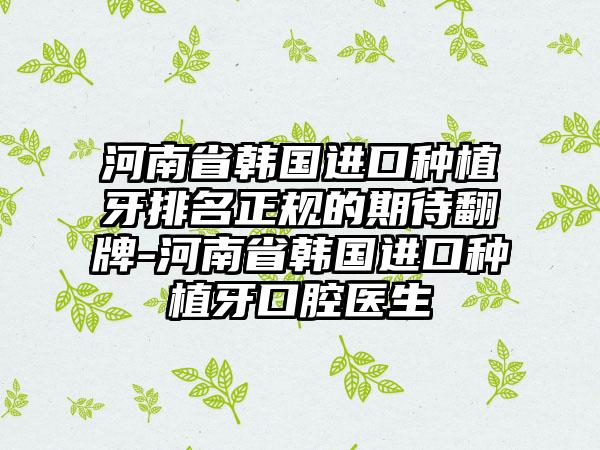 河南省韩国进口种植牙排名正规的期待翻牌-河南省韩国进口种植牙口腔医生