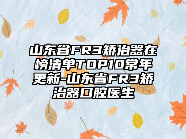 山东省FR3矫治器在榜清单TOP10常年更新-山东省FR3矫治器口腔医生