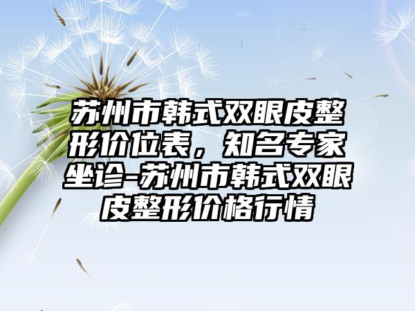 苏州市韩式双眼皮整形价位表，知名专家坐诊-苏州市韩式双眼皮整形价格行情