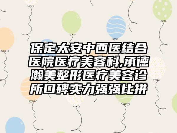 保定太安中西医结合医院医疗美容科,承德瀚美整形医疗美容诊所口碑实力强强比拼