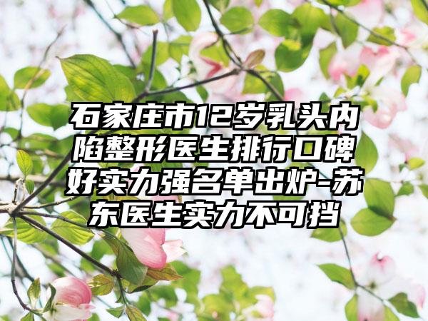 石家庄市12岁乳头内陷整形医生排行口碑好实力强名单出炉-苏东医生实力不可挡