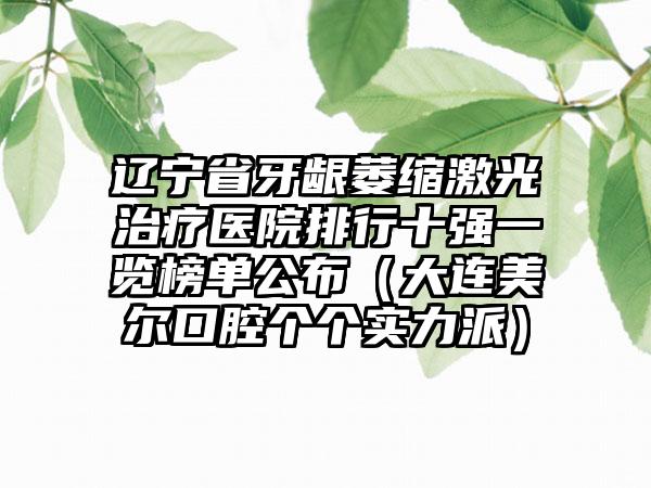 辽宁省牙龈萎缩激光治疗医院排行十强一览榜单公布（大连美尔口腔个个实力派）