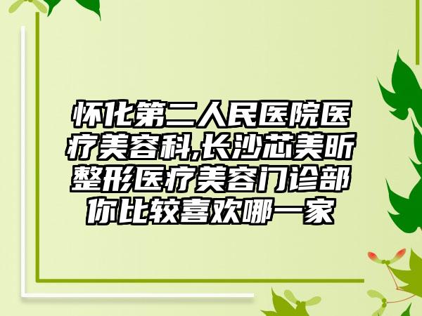 怀化第二人民医院医疗美容科,长沙芯美昕整形医疗美容门诊部你比较喜欢哪一家