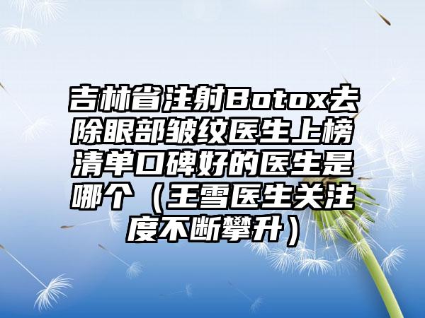 吉林省注射Botox去除眼部皱纹医生上榜清单口碑好的医生是哪个（王雪医生关注度不断攀升）