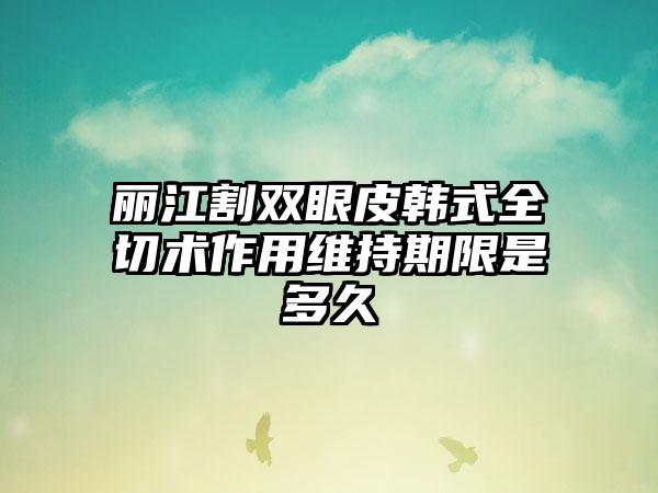 丽江割双眼皮韩式全切术作用维持期限是多久