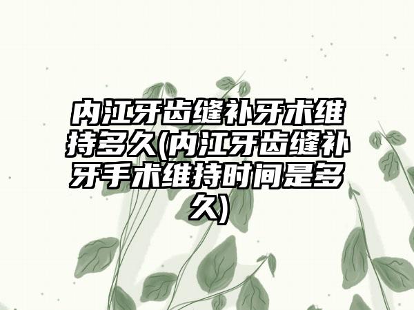 内江牙齿缝补牙术维持多久(内江牙齿缝补牙手术维持时间是多久)