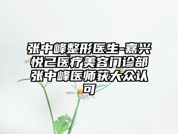 张中峰整形医生-嘉兴悦己医疗美容门诊部张中峰医师获大众认可