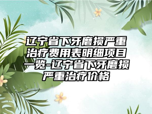 辽宁省下牙磨损严重治疗费用表明细项目一览-辽宁省下牙磨损严重治疗价格