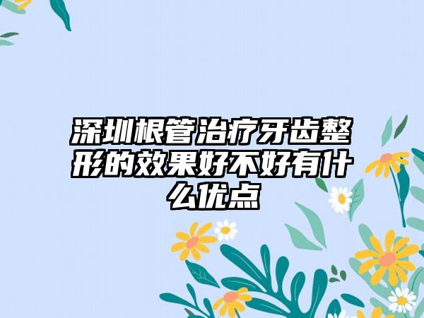 深圳根管治疗牙齿整形的效果好不好有什么优点