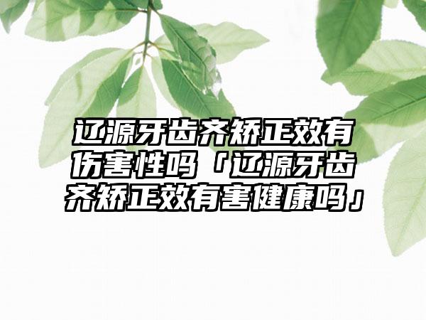 辽源牙齿齐矫正效有伤害性吗「辽源牙齿齐矫正效有害健康吗」