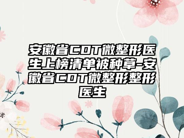 安徽省CDT微整形医生上榜清单被种草-安徽省CDT微整形整形医生