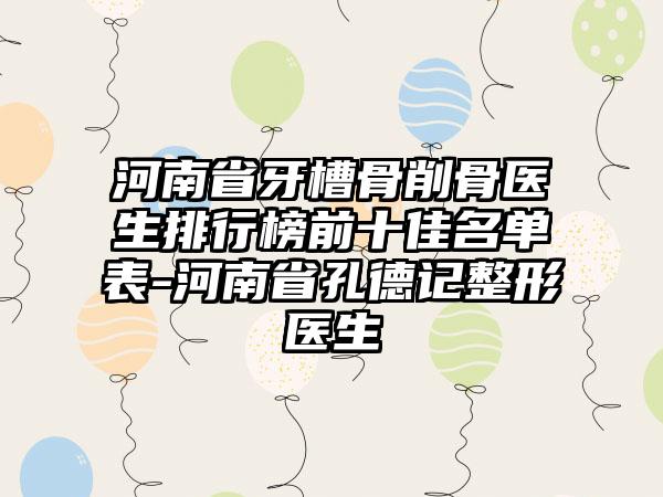 河南省牙槽骨削骨医生排行榜前十佳名单表-河南省孔德记整形医生