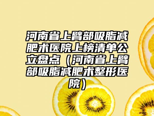 河南省上臂部吸脂减肥术医院上榜清单公立盘点（河南省上臂部吸脂减肥术整形医院）