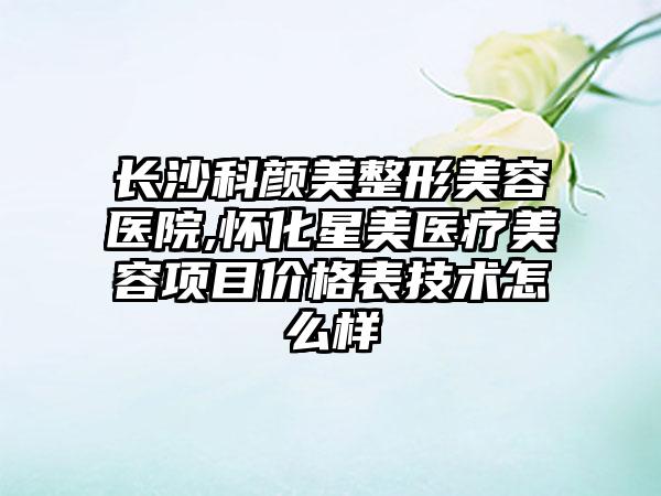 长沙科颜美整形美容医院,怀化星美医疗美容项目价格表技术怎么样