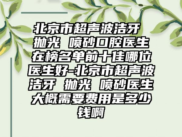 北京市超声波洁牙 抛光 喷砂口腔医生在榜名单前十佳哪位医生好-北京市超声波洁牙 抛光 喷砂医生大概需要费用是多少钱啊