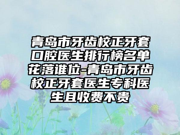 青岛市牙齿校正牙套口腔医生排行榜名单花落谁位-青岛市牙齿校正牙套医生专科医生且收费不贵