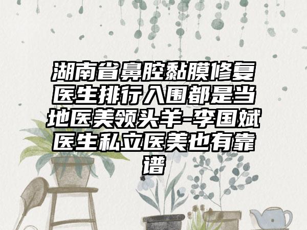 湖南省鼻腔黏膜修复医生排行入围都是当地医美领头羊-李国斌医生私立医美也有靠谱